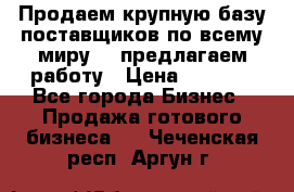 Продаем крупную базу поставщиков по всему миру!   предлагаем работу › Цена ­ 2 400 - Все города Бизнес » Продажа готового бизнеса   . Чеченская респ.,Аргун г.